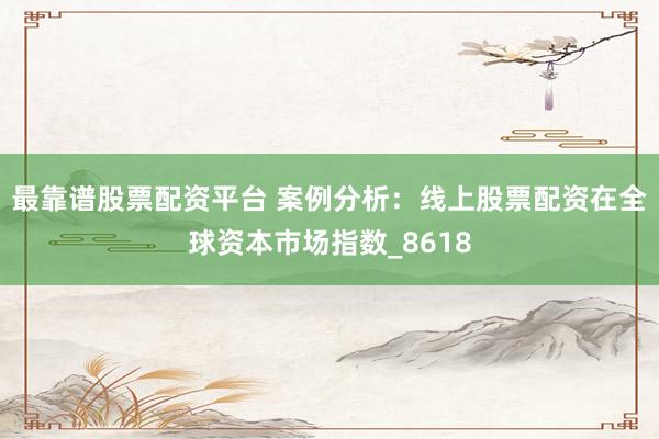 最靠谱股票配资平台 案例分析：线上股票配资在全球资本市场指数_8618