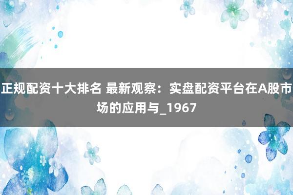 正规配资十大排名 最新观察：实盘配资平台在A股市场的应用与_1967