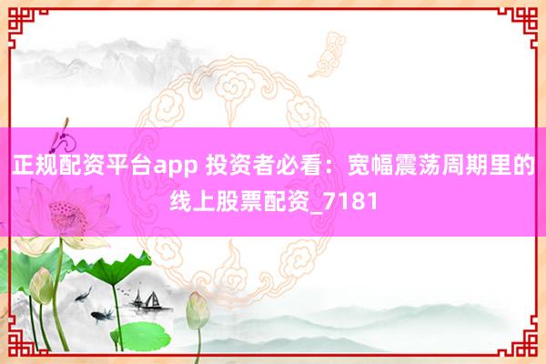 正规配资平台app 投资者必看：宽幅震荡周期里的线上股票配资_7181