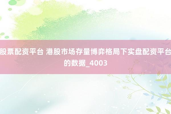 股票配资平台 港股市场存量博弈格局下实盘配资平台的数据_4003