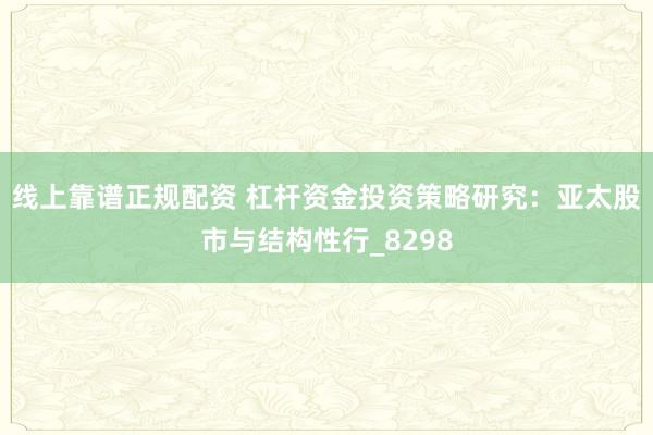 线上靠谱正规配资 杠杆资金投资策略研究：亚太股市与结构性行_8298