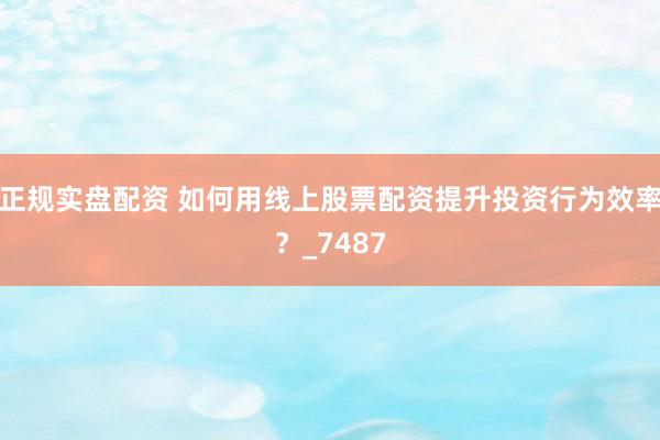 正规实盘配资 如何用线上股票配资提升投资行为效率？_7487