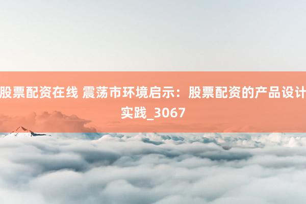 股票配资在线 震荡市环境启示:股票配资的产品设计实践_3067