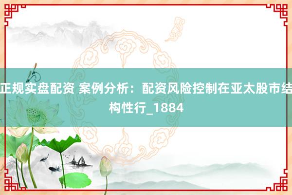 正规实盘配资 案例分析：配资风险控制在亚太股市结构性行_1884