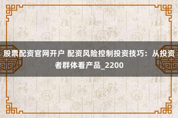 股票配资官网开户 配资风险控制投资技巧：从投资者群体看产品_2200