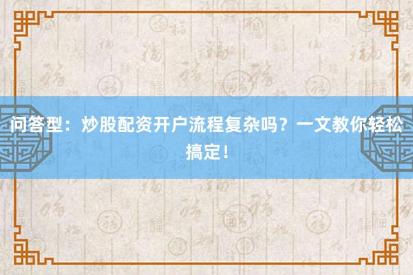 问答型：炒股配资开户流程复杂吗？一文教你轻松搞定！