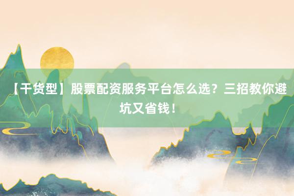 【干货型】股票配资服务平台怎么选？三招教你避坑又省钱！