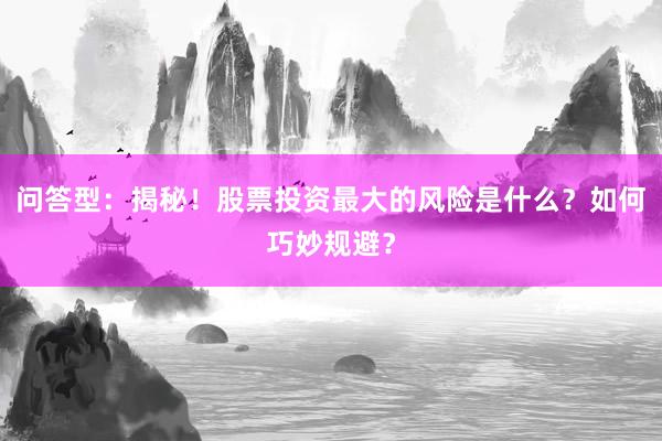 问答型：揭秘！股票投资最大的风险是什么？如何巧妙规避？