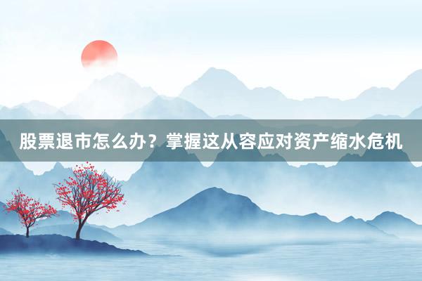 股票退市怎么办？掌握这从容应对资产缩水危机