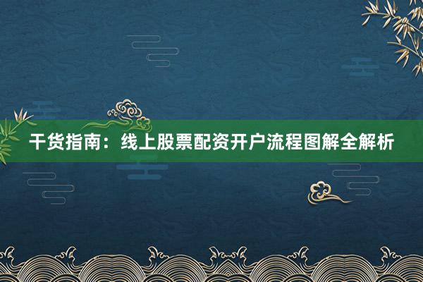 干货指南：线上股票配资开户流程图解全解析