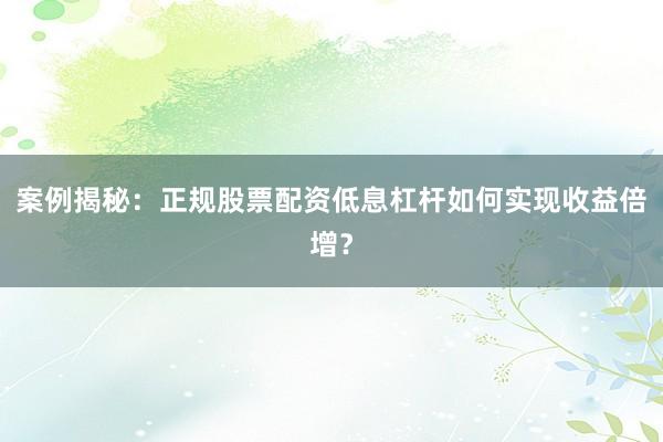 案例揭秘:正规股票配资低息杠杆如何实现收益倍增?