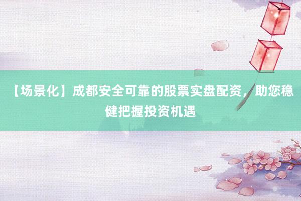 【场景化】成都安全可靠的股票实盘配资，助您稳健把握投资机遇