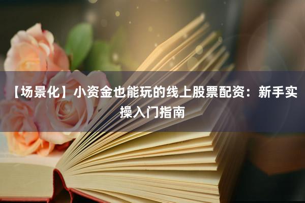 【场景化】小资金也能玩的线上股票配资：新手实操入门指南