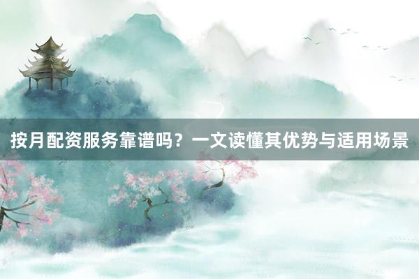 按月配资服务靠谱吗？一文读懂其优势与适用场景