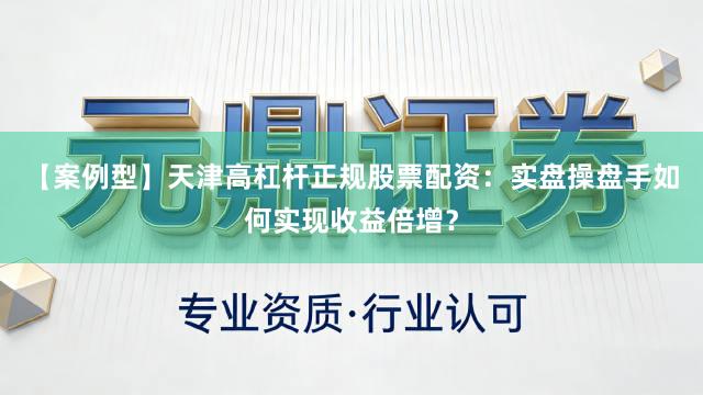 【案例型】天津高杠杆正规股票配资：实盘操盘手如何实现收益倍增？