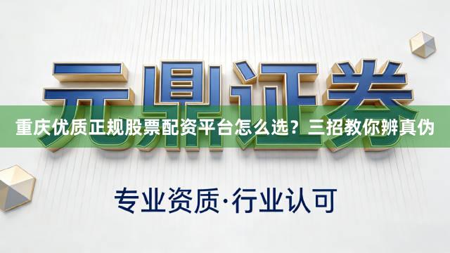 重庆优质正规股票配资平台怎么选？三招教你辨真伪