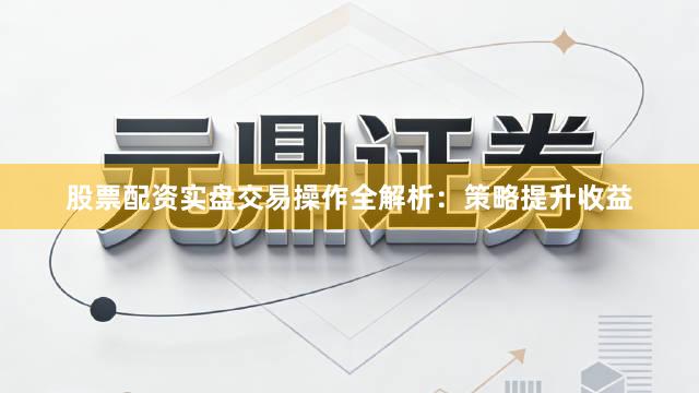 股票配资实盘交易操作全解析：策略提升收益