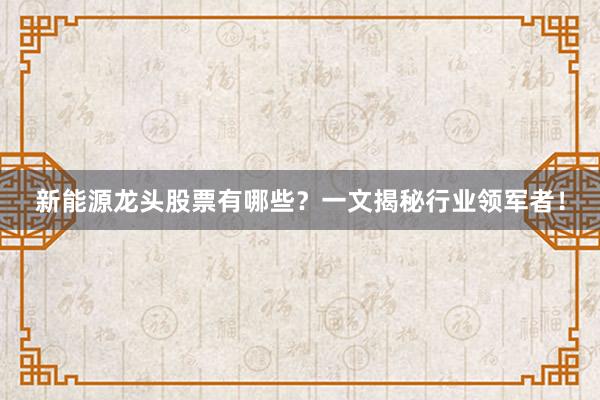 新能源龙头股票有哪些？一文揭秘行业领军者！