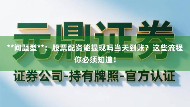 **问题型**：股票配资能提现吗当天到账？这些流程你必须知道！