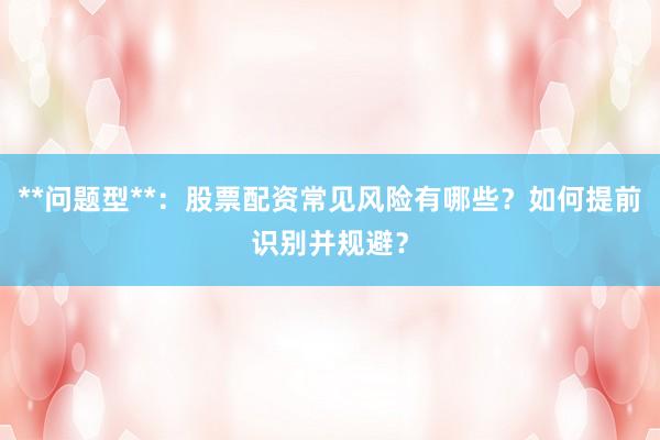 **问题型**：股票配资常见风险有哪些？如何提前识别并规避？