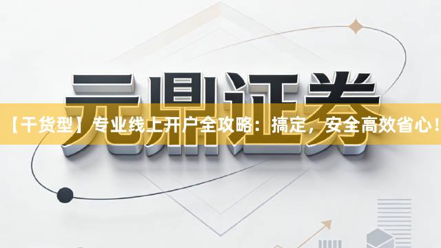 【干货型】专业线上开户全攻略：搞定，安全高效省心！