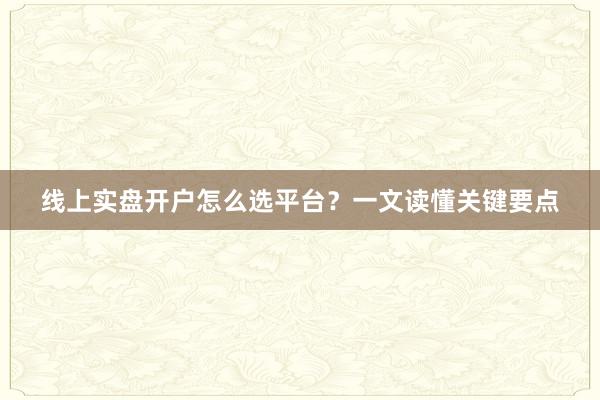 线上实盘开户怎么选平台？一文读懂关键要点