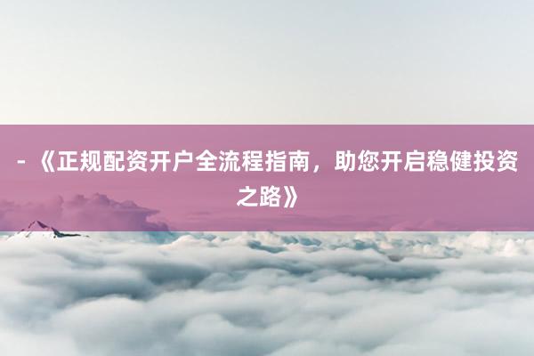 - 《正规配资开户全流程指南,助您开启稳健投资之路》