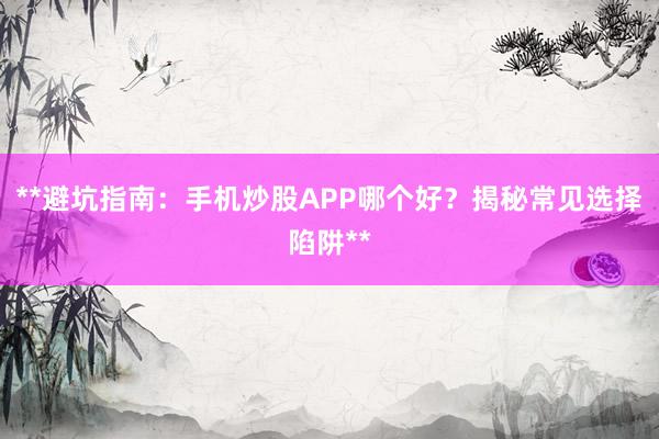 **避坑指南：手机炒股APP哪个好？揭秘常见选择陷阱**