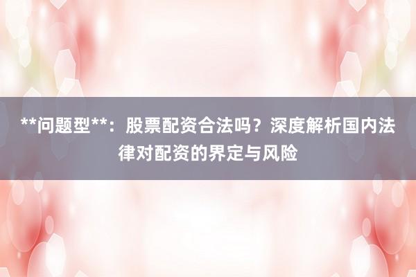 **问题型**:股票配资合法吗?深度解析国内法律对配资的界定与风险