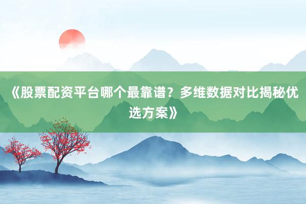 《股票配资平台哪个最靠谱?多维数据对比揭秘优选方案》