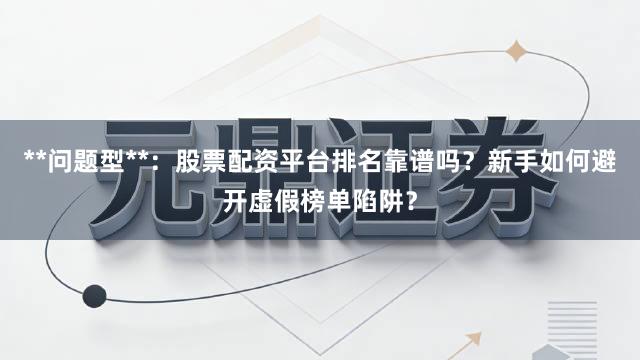 **问题型**:股票配资平台排名靠谱吗?新手如何避开虚假榜单陷阱?