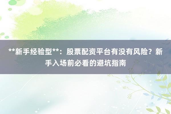 **新手经验型**：股票配资平台有没有风险？新手入场前必看的避坑指南