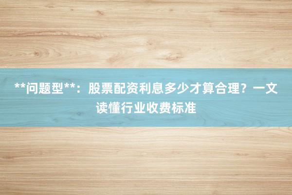 **问题型**：股票配资利息多少才算合理？一文读懂行业收费标准