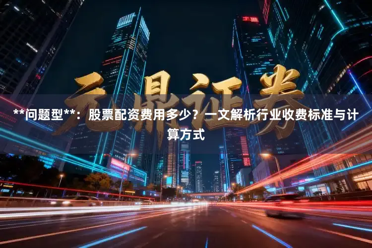 **问题型**:股票配资费用多少?一文解析行业收费标准与计算方式