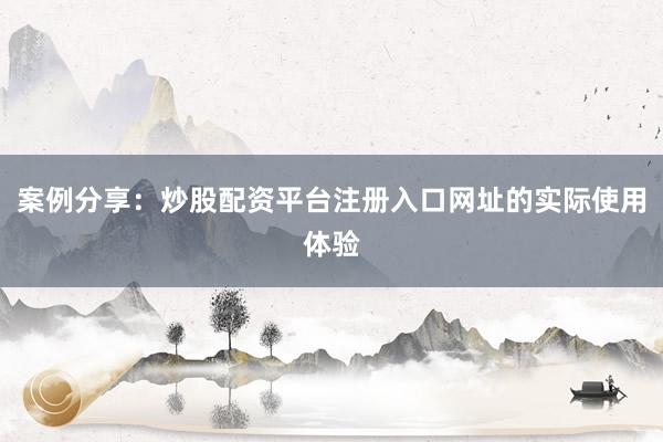 案例分享：炒股配资平台注册入口网址的实际使用体验