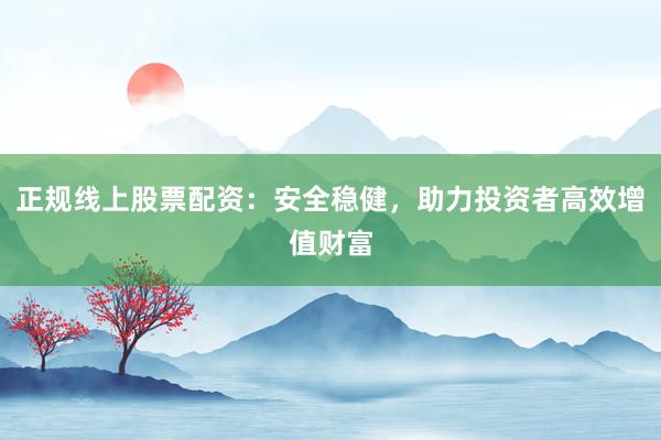 正规线上股票配资:安全稳健,助力投资者高效增值财富