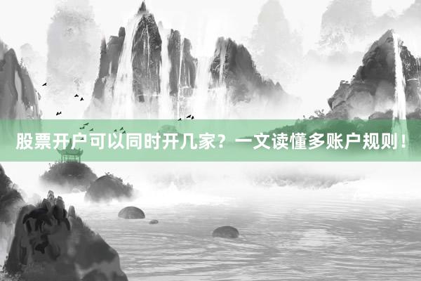 股票开户可以同时开几家？一文读懂多账户规则！