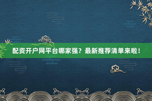 配资开户网平台哪家强?最新推荐清单来啦!