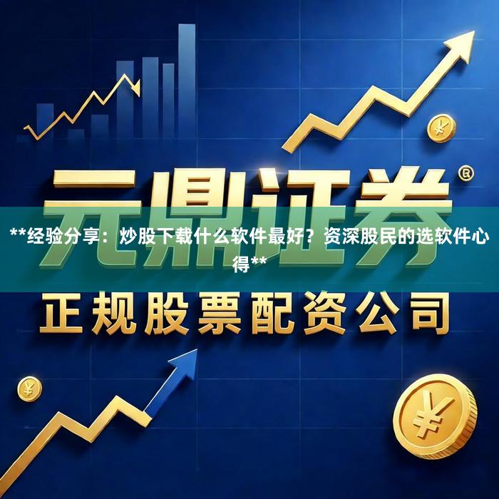 **经验分享：炒股下载什么软件最好？资深股民的选软件心得**