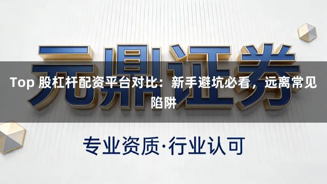 Top 股杠杆配资平台对比:新手避坑必看,远离常见陷阱