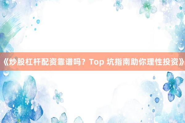 《炒股杠杆配资靠谱吗?Top 坑指南助你理性投资》