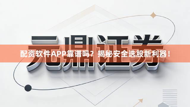 配资软件APP靠谱吗？揭秘安全选股新利器！