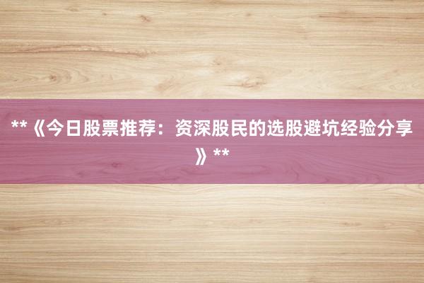 **《今日股票推荐：资深股民的选股避坑经验分享》**