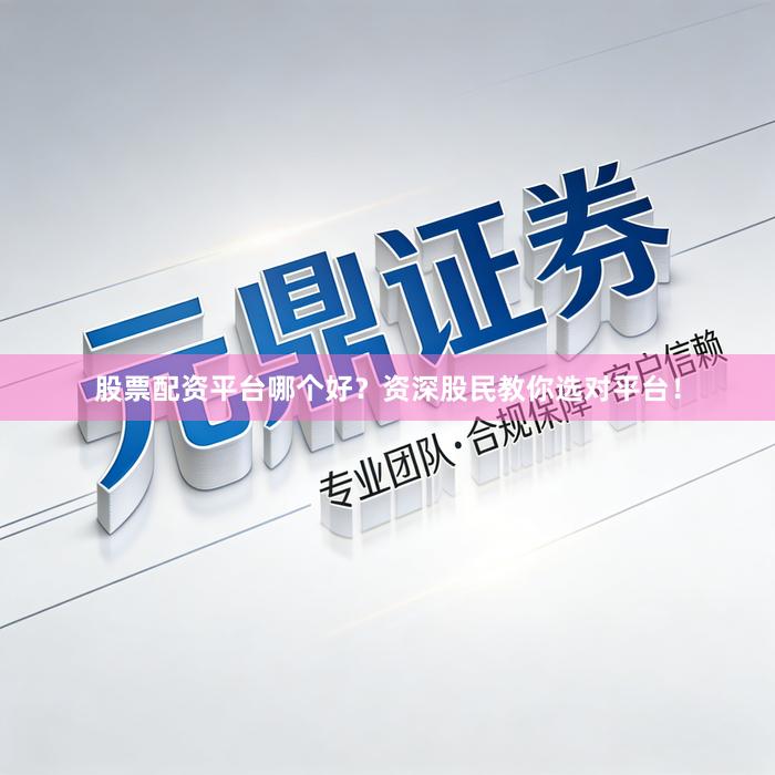 股票配资平台哪个好？资深股民教你选对平台！