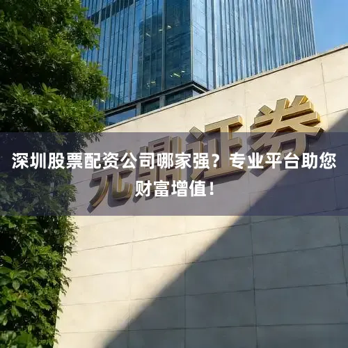 深圳股票配资公司哪家强？专业平台助您财富增值！