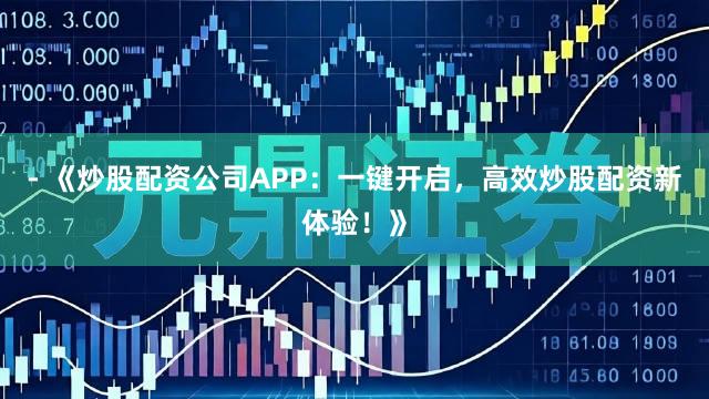 - 《炒股配资公司APP：一键开启，高效炒股配资新体验！》