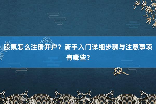 股票怎么注册开户？新手入门详细步骤与注意事项有哪些？