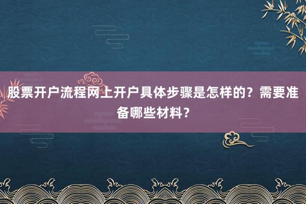 股票开户流程网上开户具体步骤是怎样的？需要准备哪些材料？