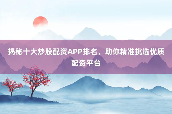 揭秘十大炒股配资APP排名，助你精准挑选优质配资平台