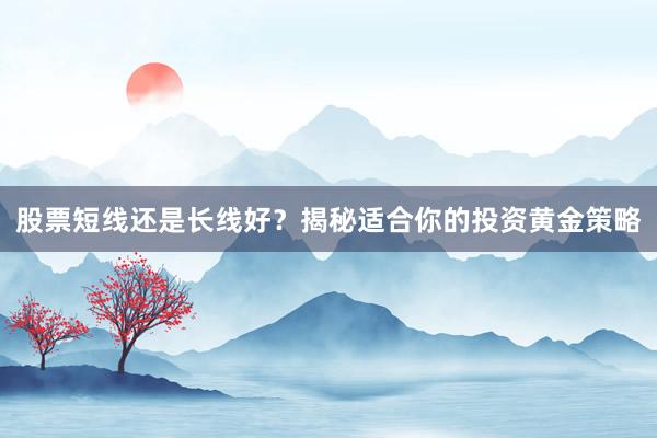股票短线还是长线好？揭秘适合你的投资黄金策略